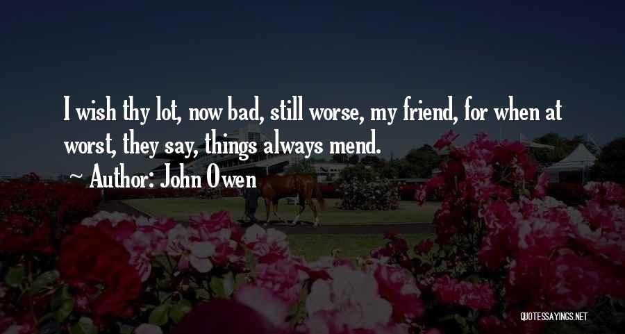 John Owen Quotes: I Wish Thy Lot, Now Bad, Still Worse, My Friend, For When At Worst, They Say, Things Always Mend.