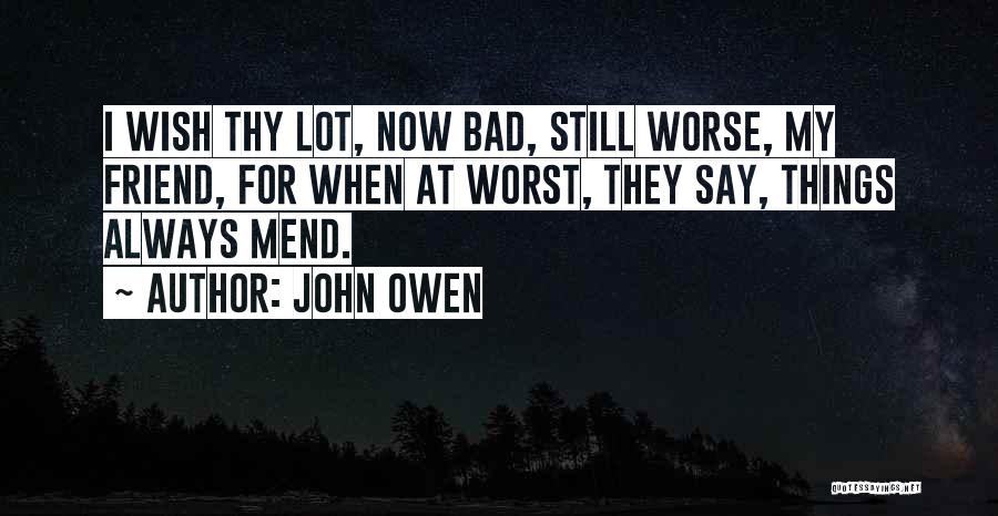 John Owen Quotes: I Wish Thy Lot, Now Bad, Still Worse, My Friend, For When At Worst, They Say, Things Always Mend.