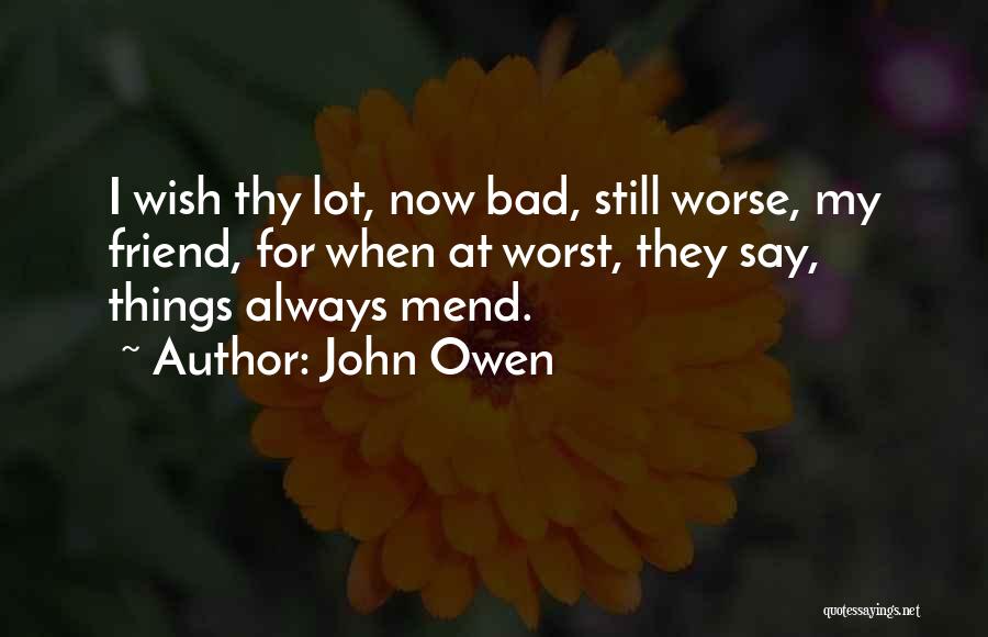 John Owen Quotes: I Wish Thy Lot, Now Bad, Still Worse, My Friend, For When At Worst, They Say, Things Always Mend.
