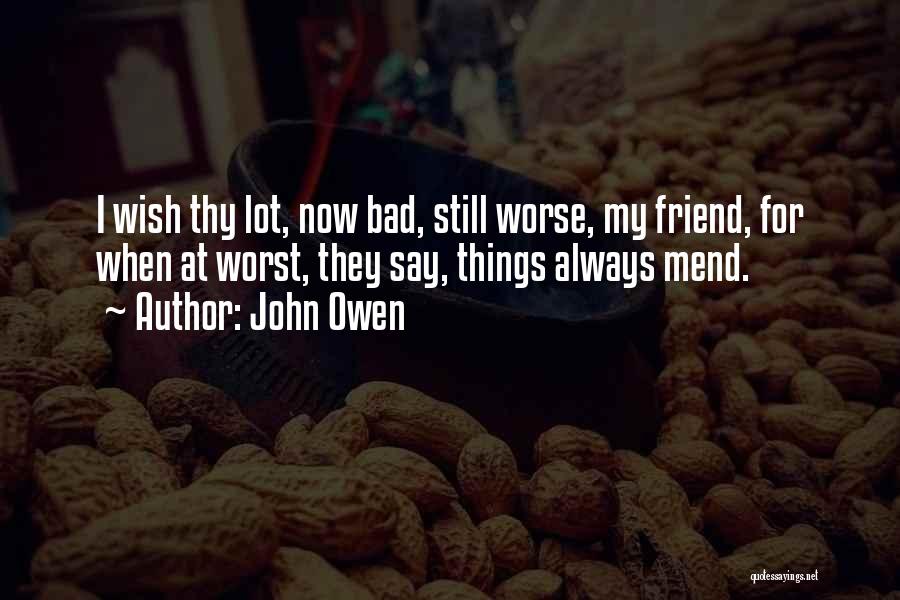 John Owen Quotes: I Wish Thy Lot, Now Bad, Still Worse, My Friend, For When At Worst, They Say, Things Always Mend.