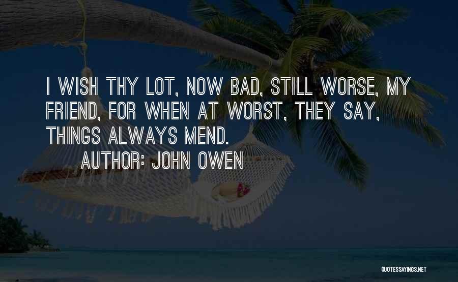 John Owen Quotes: I Wish Thy Lot, Now Bad, Still Worse, My Friend, For When At Worst, They Say, Things Always Mend.