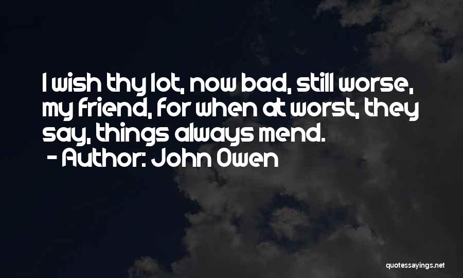 John Owen Quotes: I Wish Thy Lot, Now Bad, Still Worse, My Friend, For When At Worst, They Say, Things Always Mend.