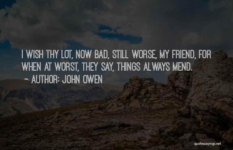 John Owen Quotes: I Wish Thy Lot, Now Bad, Still Worse, My Friend, For When At Worst, They Say, Things Always Mend.