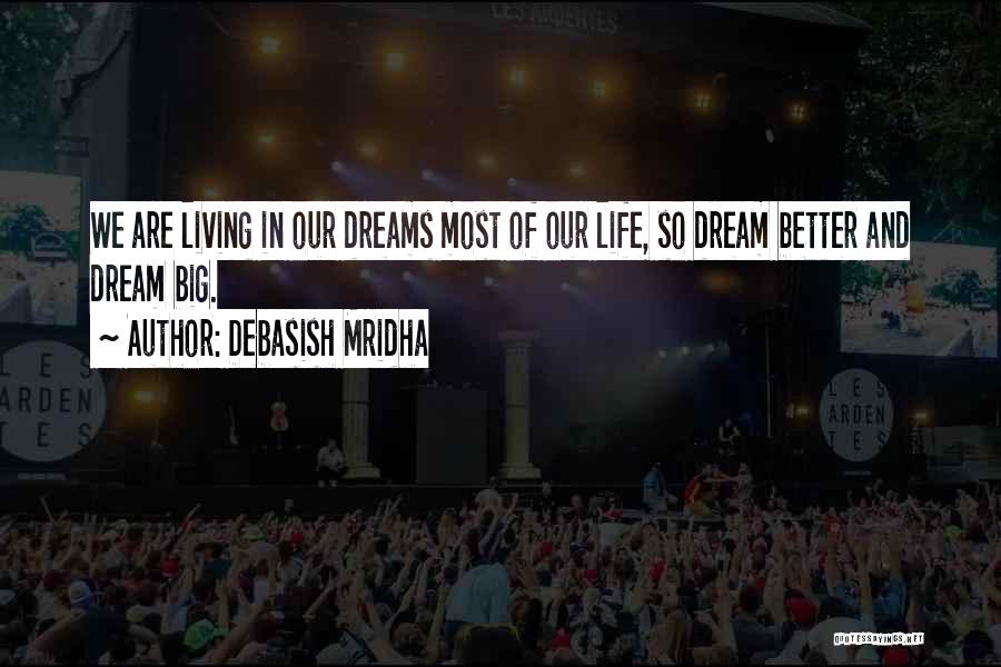 Debasish Mridha Quotes: We Are Living In Our Dreams Most Of Our Life, So Dream Better And Dream Big.