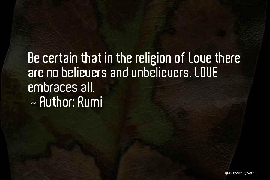 Rumi Quotes: Be Certain That In The Religion Of Love There Are No Believers And Unbelievers. Love Embraces All.