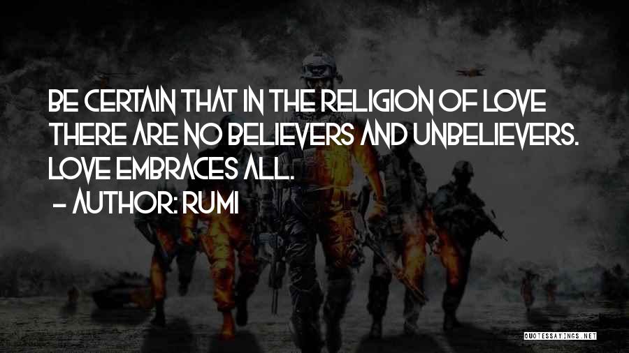 Rumi Quotes: Be Certain That In The Religion Of Love There Are No Believers And Unbelievers. Love Embraces All.