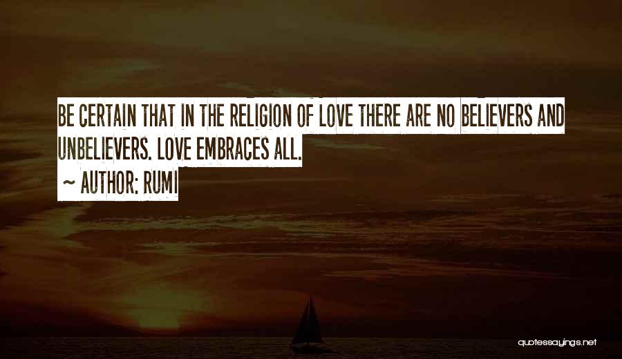 Rumi Quotes: Be Certain That In The Religion Of Love There Are No Believers And Unbelievers. Love Embraces All.