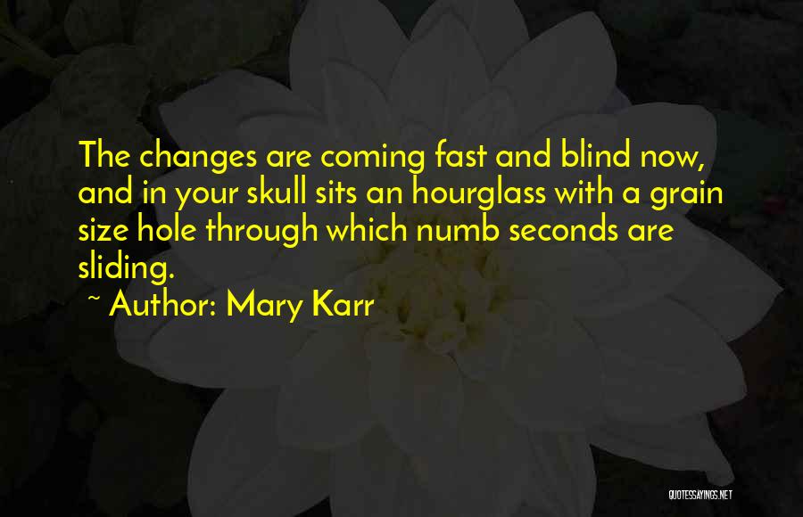 Mary Karr Quotes: The Changes Are Coming Fast And Blind Now, And In Your Skull Sits An Hourglass With A Grain Size Hole