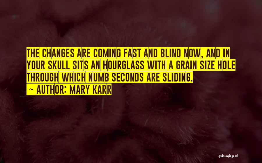 Mary Karr Quotes: The Changes Are Coming Fast And Blind Now, And In Your Skull Sits An Hourglass With A Grain Size Hole