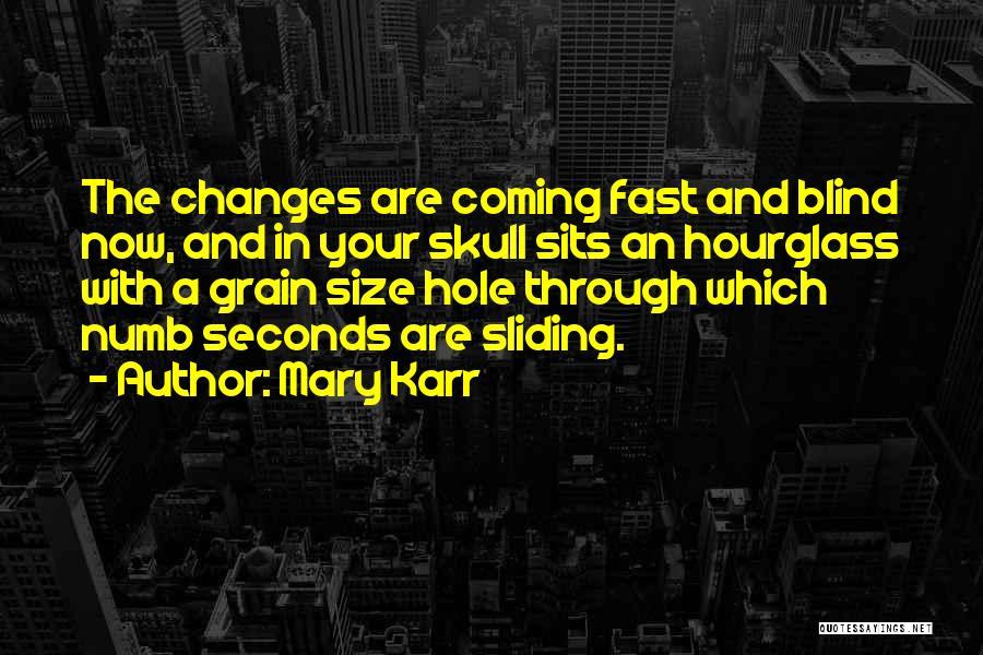 Mary Karr Quotes: The Changes Are Coming Fast And Blind Now, And In Your Skull Sits An Hourglass With A Grain Size Hole