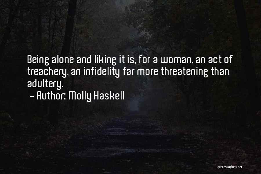 Molly Haskell Quotes: Being Alone And Liking It Is, For A Woman, An Act Of Treachery, An Infidelity Far More Threatening Than Adultery.