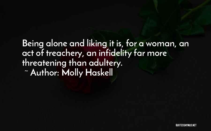 Molly Haskell Quotes: Being Alone And Liking It Is, For A Woman, An Act Of Treachery, An Infidelity Far More Threatening Than Adultery.