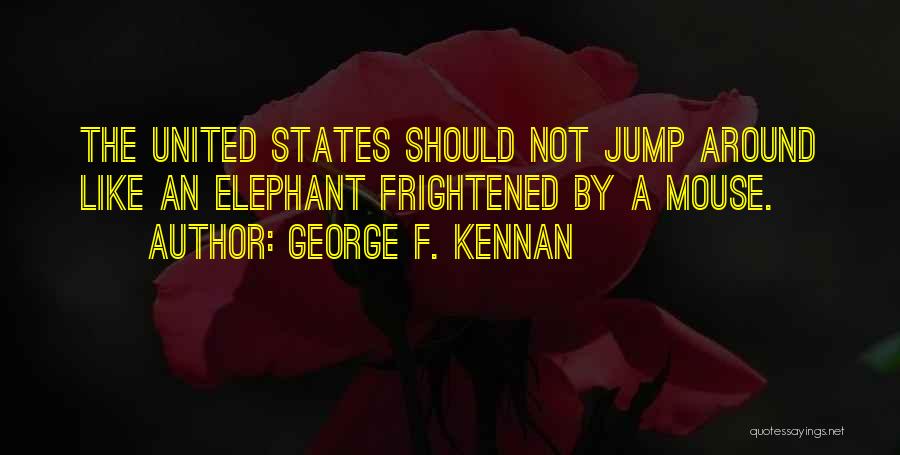 George F. Kennan Quotes: The United States Should Not Jump Around Like An Elephant Frightened By A Mouse.