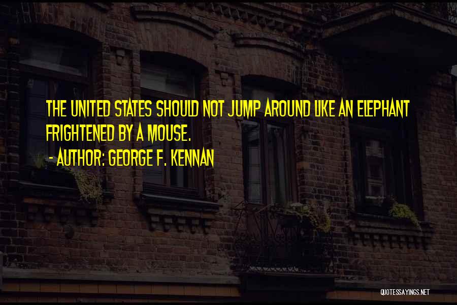 George F. Kennan Quotes: The United States Should Not Jump Around Like An Elephant Frightened By A Mouse.