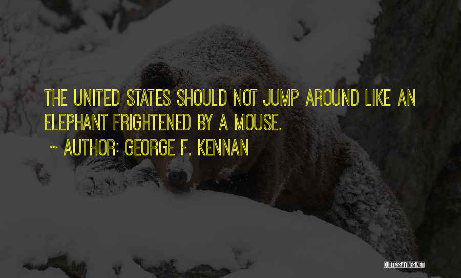 George F. Kennan Quotes: The United States Should Not Jump Around Like An Elephant Frightened By A Mouse.