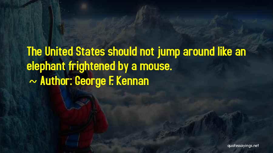 George F. Kennan Quotes: The United States Should Not Jump Around Like An Elephant Frightened By A Mouse.