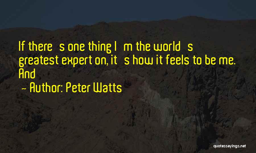 Peter Watts Quotes: If There's One Thing I'm The World's Greatest Expert On, It's How It Feels To Be Me. And