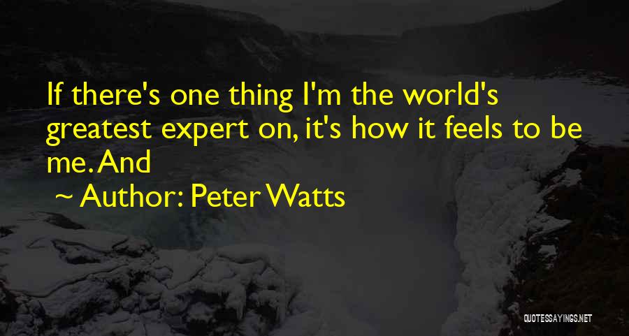 Peter Watts Quotes: If There's One Thing I'm The World's Greatest Expert On, It's How It Feels To Be Me. And