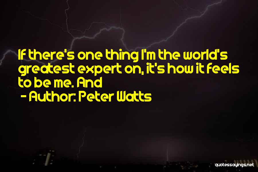 Peter Watts Quotes: If There's One Thing I'm The World's Greatest Expert On, It's How It Feels To Be Me. And