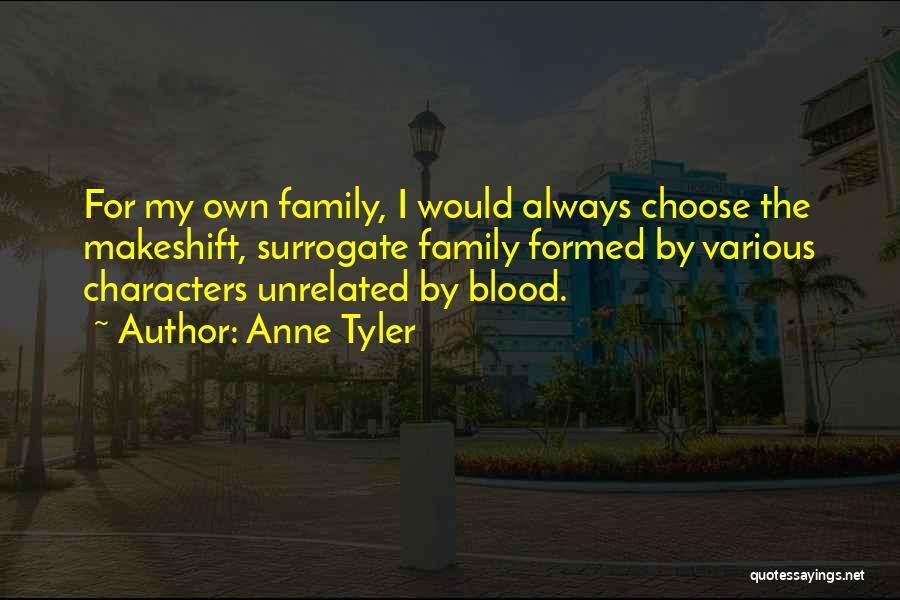 Anne Tyler Quotes: For My Own Family, I Would Always Choose The Makeshift, Surrogate Family Formed By Various Characters Unrelated By Blood.