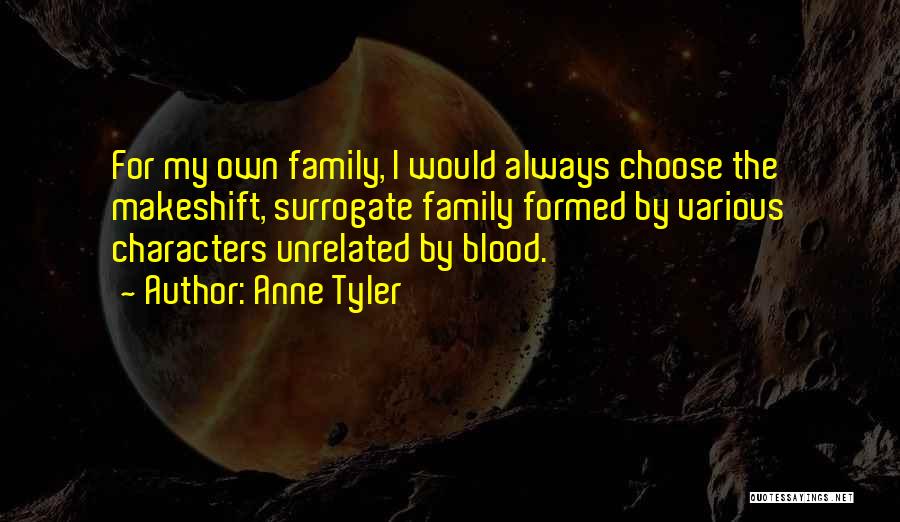 Anne Tyler Quotes: For My Own Family, I Would Always Choose The Makeshift, Surrogate Family Formed By Various Characters Unrelated By Blood.