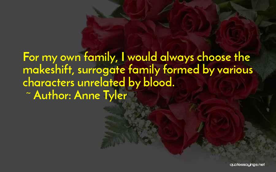 Anne Tyler Quotes: For My Own Family, I Would Always Choose The Makeshift, Surrogate Family Formed By Various Characters Unrelated By Blood.