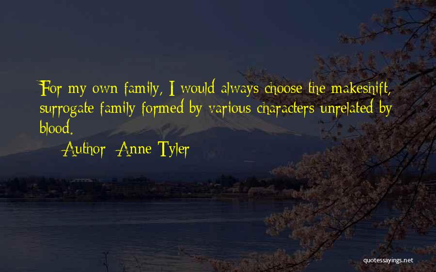 Anne Tyler Quotes: For My Own Family, I Would Always Choose The Makeshift, Surrogate Family Formed By Various Characters Unrelated By Blood.