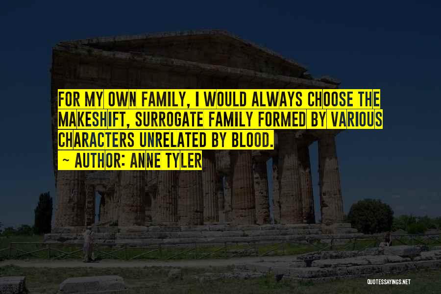 Anne Tyler Quotes: For My Own Family, I Would Always Choose The Makeshift, Surrogate Family Formed By Various Characters Unrelated By Blood.