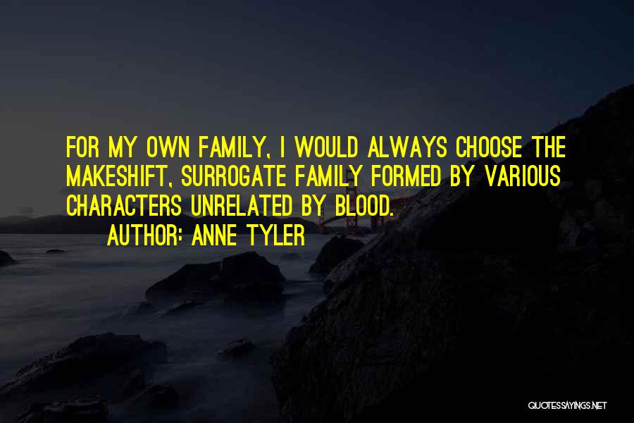 Anne Tyler Quotes: For My Own Family, I Would Always Choose The Makeshift, Surrogate Family Formed By Various Characters Unrelated By Blood.