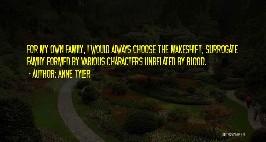 Anne Tyler Quotes: For My Own Family, I Would Always Choose The Makeshift, Surrogate Family Formed By Various Characters Unrelated By Blood.