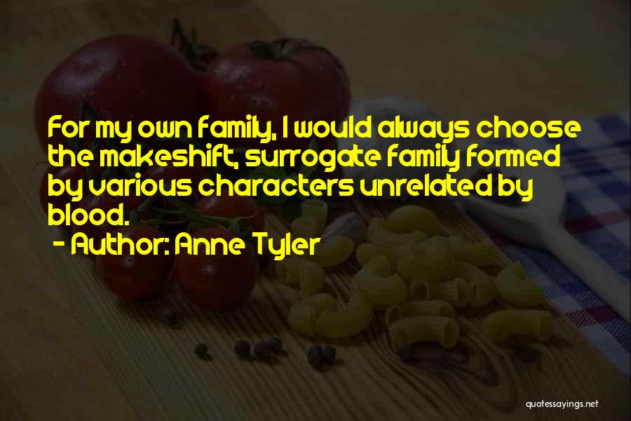 Anne Tyler Quotes: For My Own Family, I Would Always Choose The Makeshift, Surrogate Family Formed By Various Characters Unrelated By Blood.