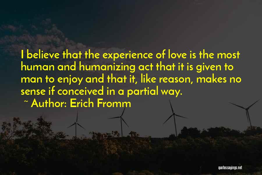 Erich Fromm Quotes: I Believe That The Experience Of Love Is The Most Human And Humanizing Act That It Is Given To Man