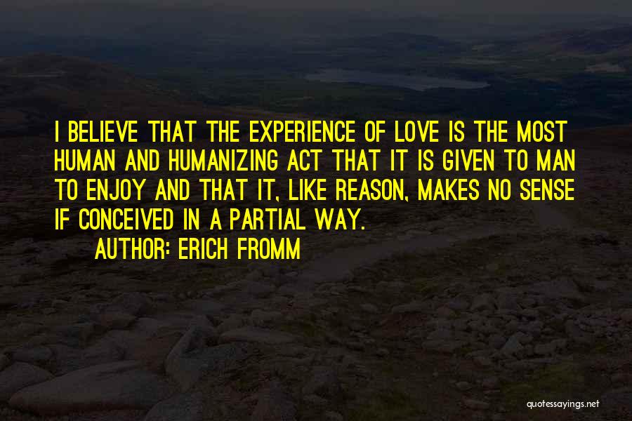 Erich Fromm Quotes: I Believe That The Experience Of Love Is The Most Human And Humanizing Act That It Is Given To Man