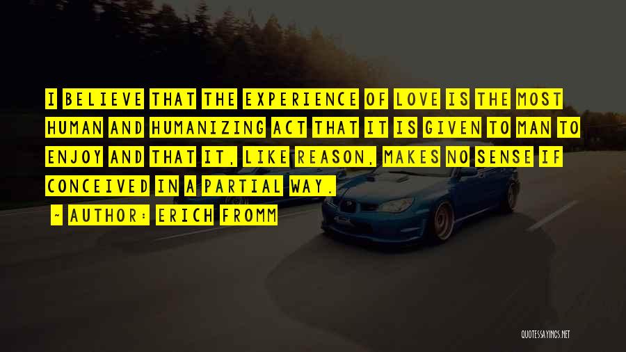 Erich Fromm Quotes: I Believe That The Experience Of Love Is The Most Human And Humanizing Act That It Is Given To Man