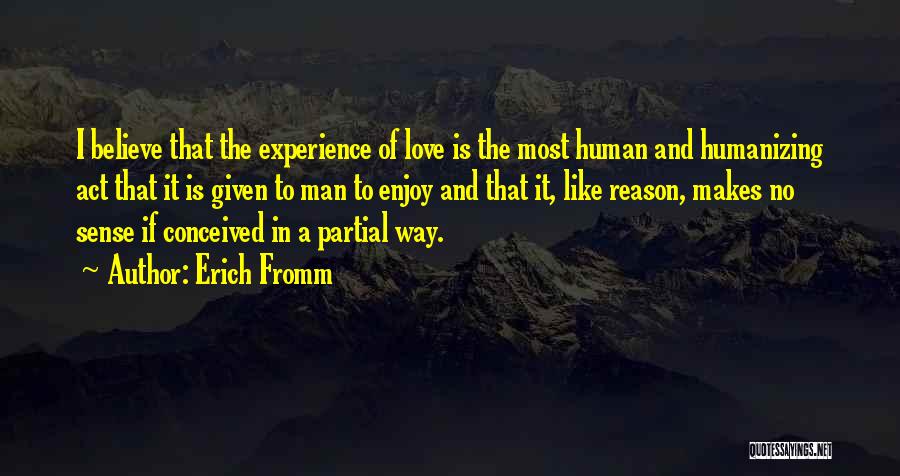 Erich Fromm Quotes: I Believe That The Experience Of Love Is The Most Human And Humanizing Act That It Is Given To Man