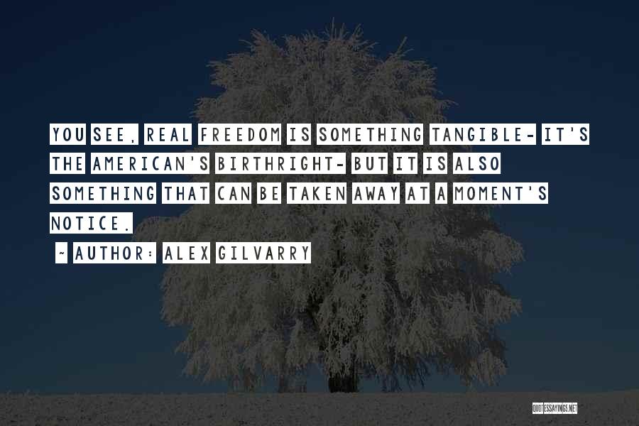 Alex Gilvarry Quotes: You See, Real Freedom Is Something Tangible- It's The American's Birthright- But It Is Also Something That Can Be Taken