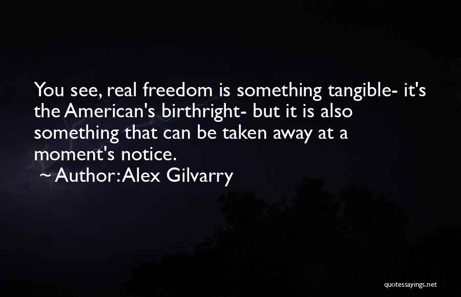 Alex Gilvarry Quotes: You See, Real Freedom Is Something Tangible- It's The American's Birthright- But It Is Also Something That Can Be Taken