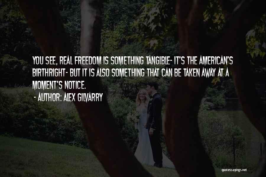 Alex Gilvarry Quotes: You See, Real Freedom Is Something Tangible- It's The American's Birthright- But It Is Also Something That Can Be Taken