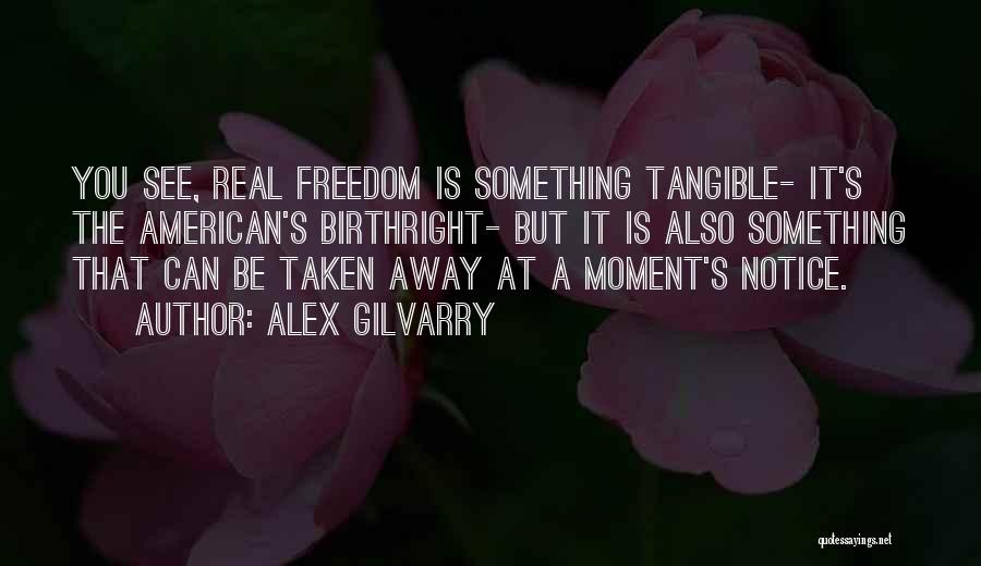 Alex Gilvarry Quotes: You See, Real Freedom Is Something Tangible- It's The American's Birthright- But It Is Also Something That Can Be Taken