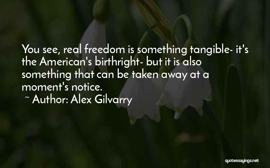 Alex Gilvarry Quotes: You See, Real Freedom Is Something Tangible- It's The American's Birthright- But It Is Also Something That Can Be Taken