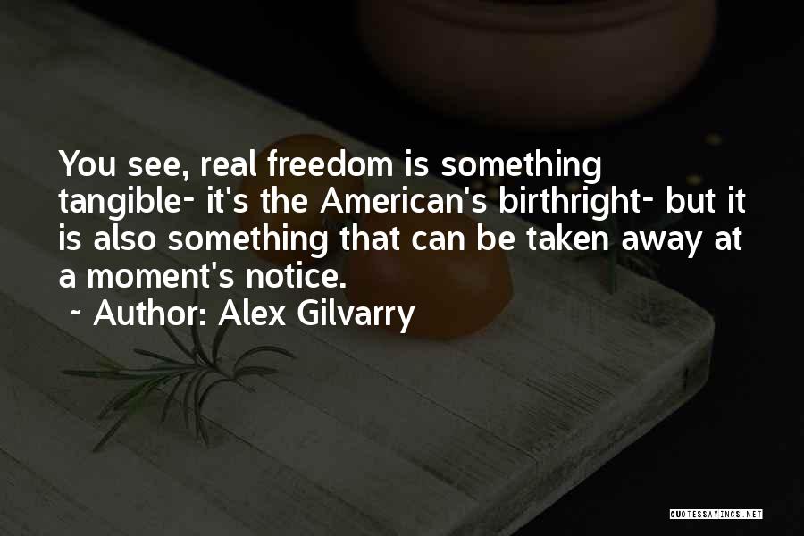 Alex Gilvarry Quotes: You See, Real Freedom Is Something Tangible- It's The American's Birthright- But It Is Also Something That Can Be Taken