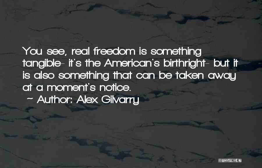 Alex Gilvarry Quotes: You See, Real Freedom Is Something Tangible- It's The American's Birthright- But It Is Also Something That Can Be Taken