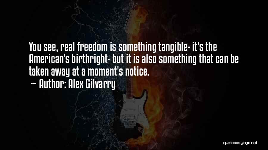 Alex Gilvarry Quotes: You See, Real Freedom Is Something Tangible- It's The American's Birthright- But It Is Also Something That Can Be Taken