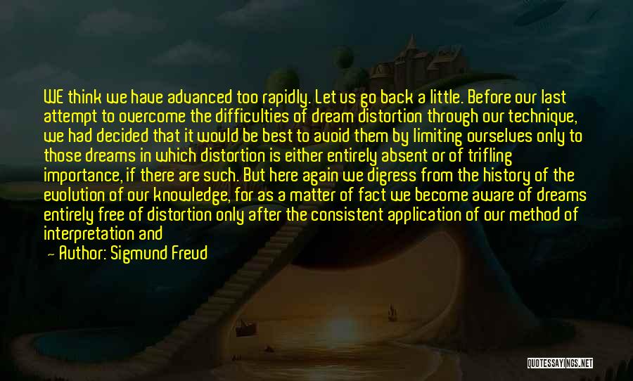 Sigmund Freud Quotes: We Think We Have Advanced Too Rapidly. Let Us Go Back A Little. Before Our Last Attempt To Overcome The