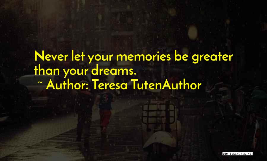 Teresa TutenAuthor Quotes: Never Let Your Memories Be Greater Than Your Dreams.