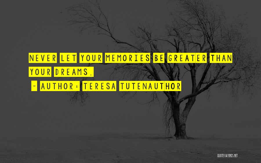 Teresa TutenAuthor Quotes: Never Let Your Memories Be Greater Than Your Dreams.