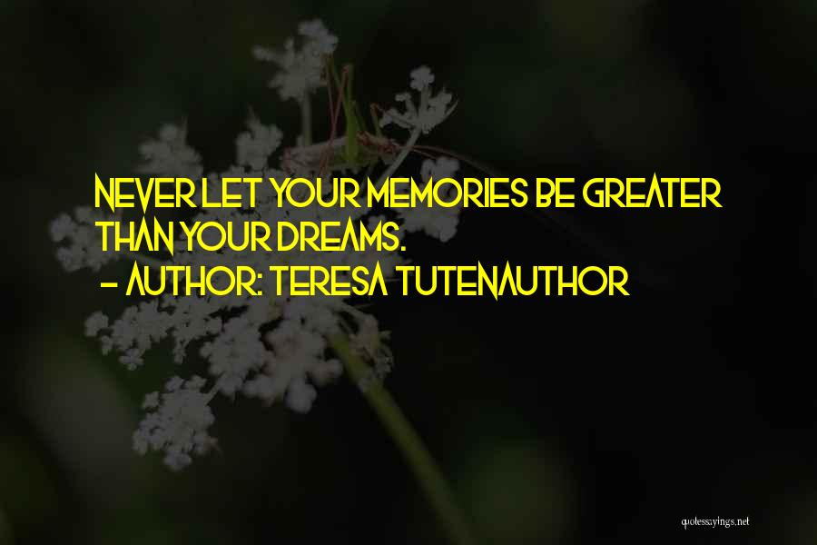 Teresa TutenAuthor Quotes: Never Let Your Memories Be Greater Than Your Dreams.