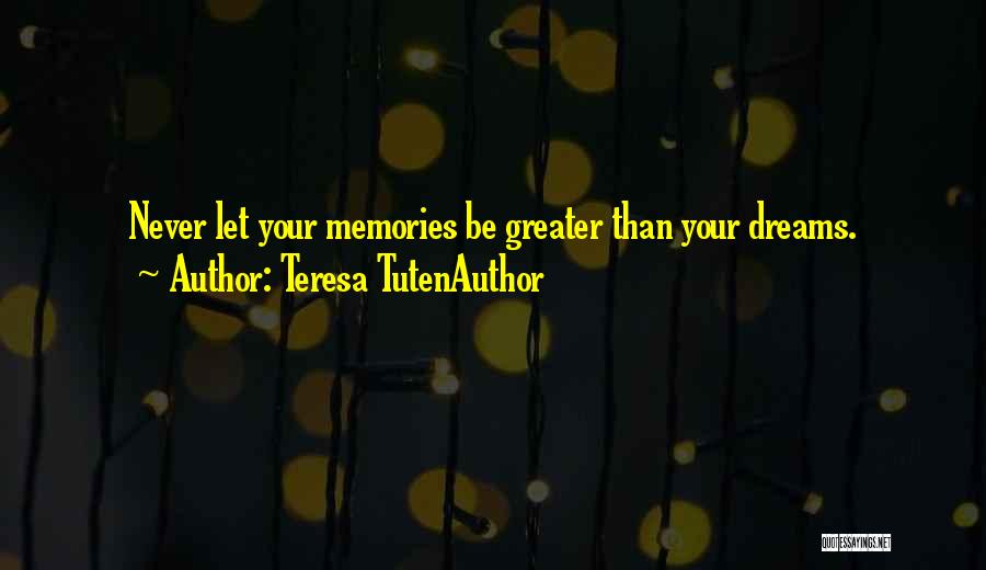 Teresa TutenAuthor Quotes: Never Let Your Memories Be Greater Than Your Dreams.