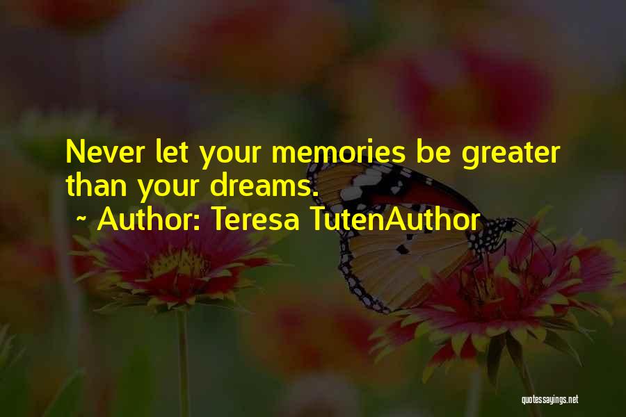 Teresa TutenAuthor Quotes: Never Let Your Memories Be Greater Than Your Dreams.