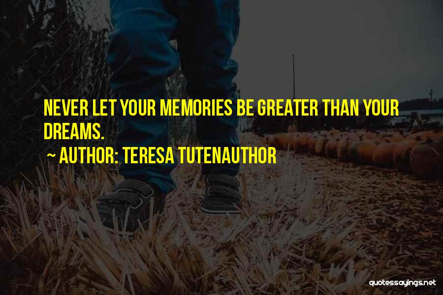 Teresa TutenAuthor Quotes: Never Let Your Memories Be Greater Than Your Dreams.